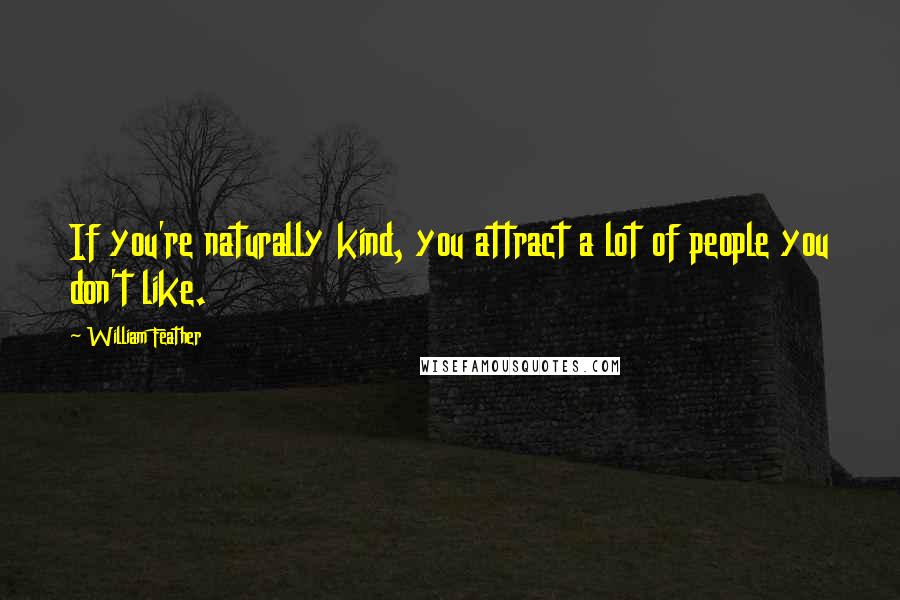 William Feather Quotes: If you're naturally kind, you attract a lot of people you don't like.