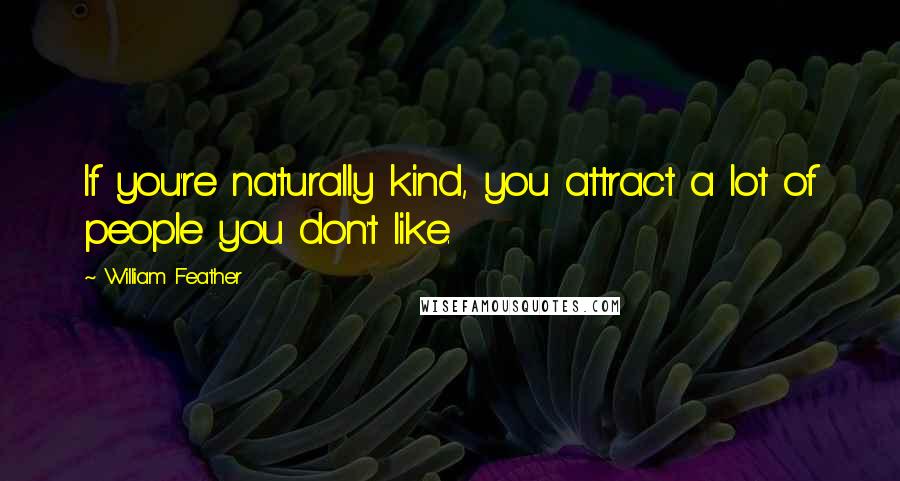 William Feather Quotes: If you're naturally kind, you attract a lot of people you don't like.