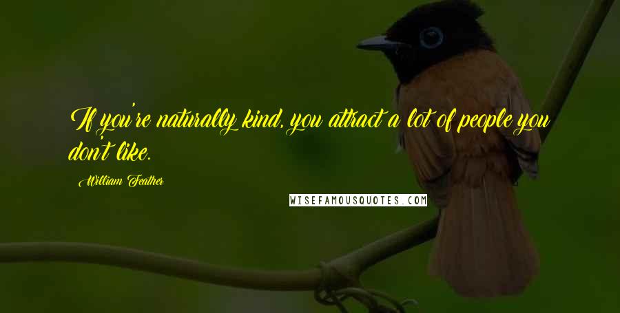 William Feather Quotes: If you're naturally kind, you attract a lot of people you don't like.