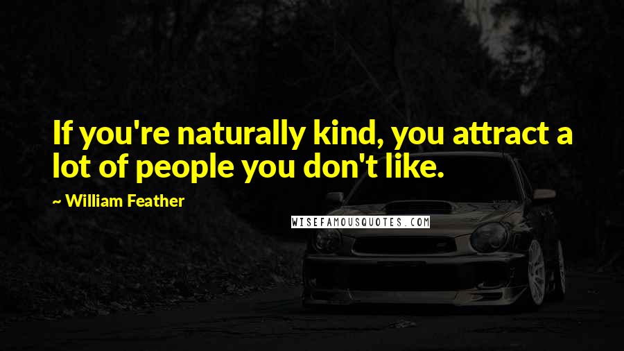 William Feather Quotes: If you're naturally kind, you attract a lot of people you don't like.