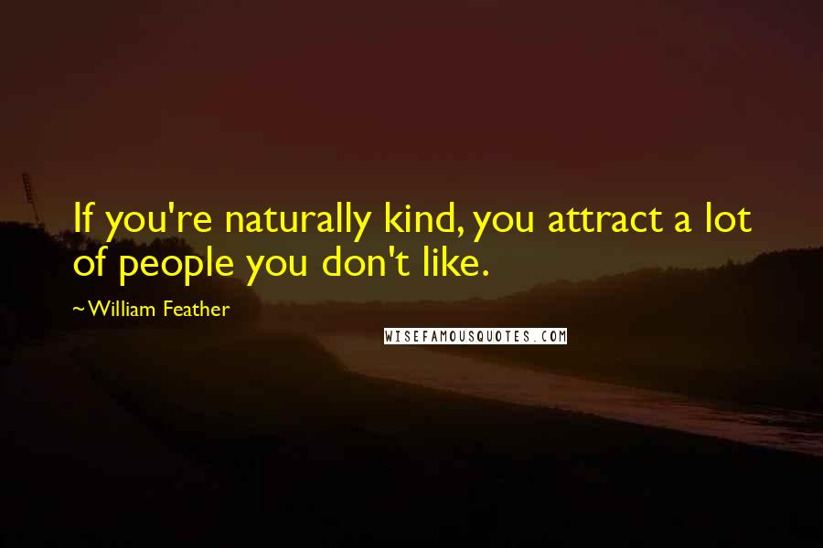 William Feather Quotes: If you're naturally kind, you attract a lot of people you don't like.