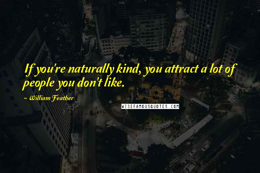 William Feather Quotes: If you're naturally kind, you attract a lot of people you don't like.