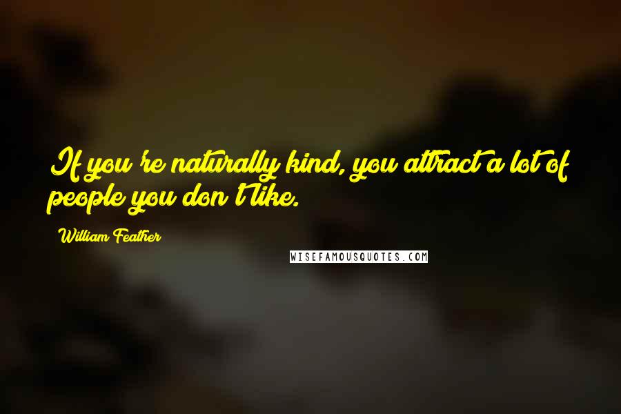 William Feather Quotes: If you're naturally kind, you attract a lot of people you don't like.