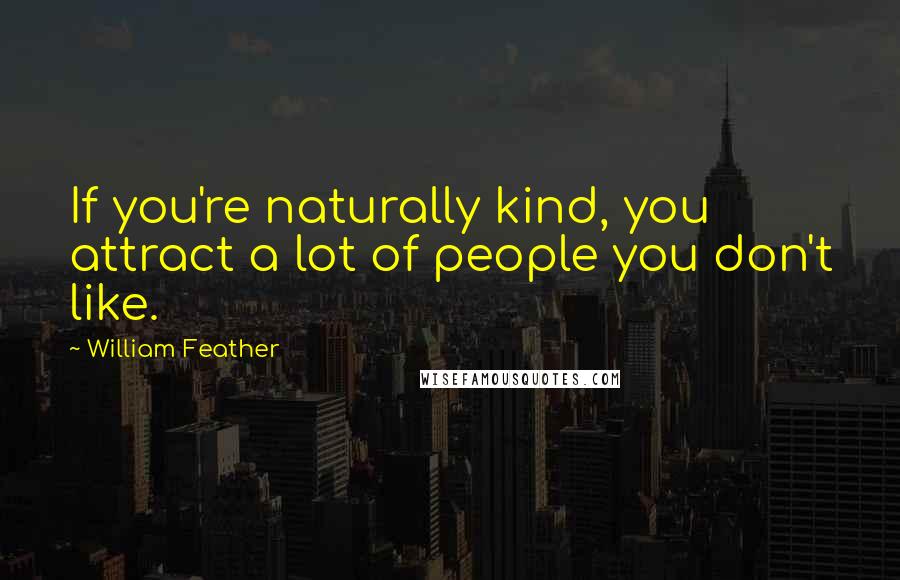 William Feather Quotes: If you're naturally kind, you attract a lot of people you don't like.