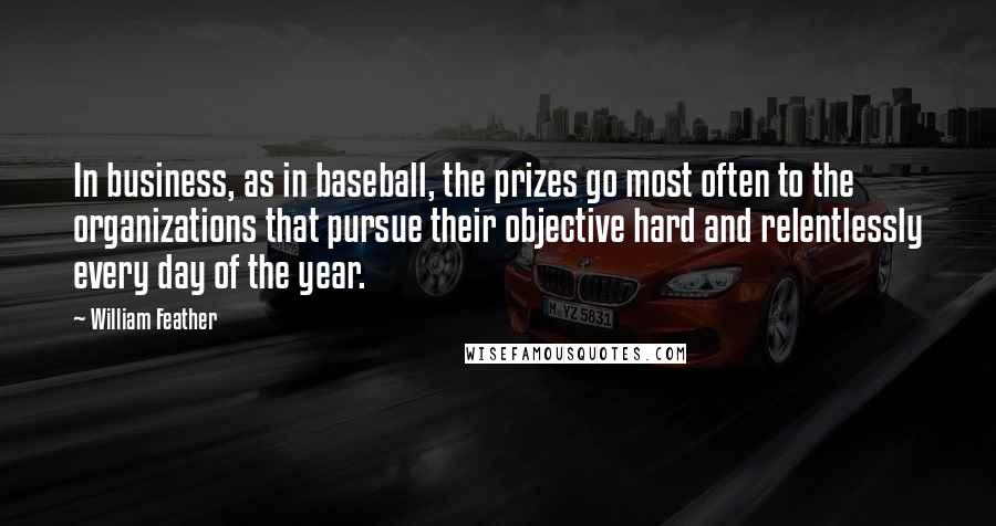 William Feather Quotes: In business, as in baseball, the prizes go most often to the organizations that pursue their objective hard and relentlessly every day of the year.