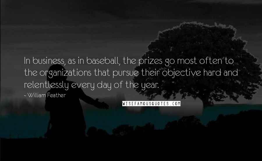 William Feather Quotes: In business, as in baseball, the prizes go most often to the organizations that pursue their objective hard and relentlessly every day of the year.