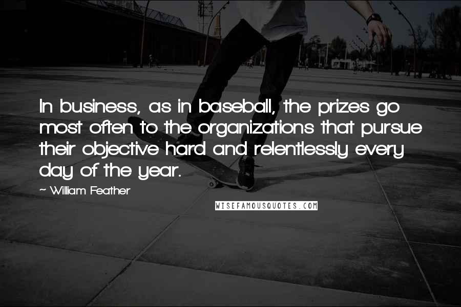 William Feather Quotes: In business, as in baseball, the prizes go most often to the organizations that pursue their objective hard and relentlessly every day of the year.