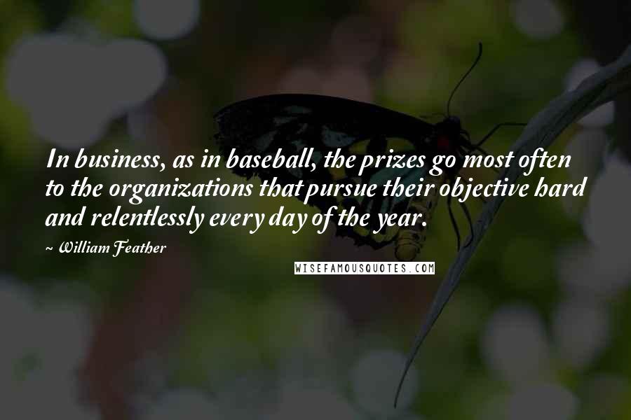 William Feather Quotes: In business, as in baseball, the prizes go most often to the organizations that pursue their objective hard and relentlessly every day of the year.