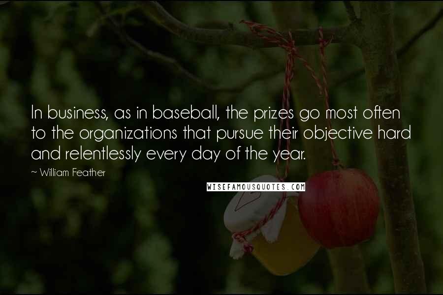 William Feather Quotes: In business, as in baseball, the prizes go most often to the organizations that pursue their objective hard and relentlessly every day of the year.