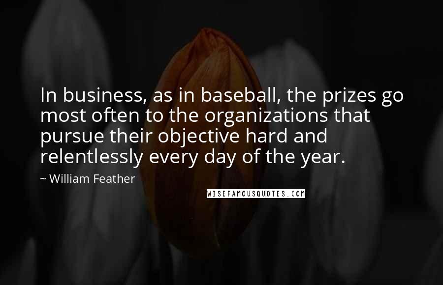 William Feather Quotes: In business, as in baseball, the prizes go most often to the organizations that pursue their objective hard and relentlessly every day of the year.