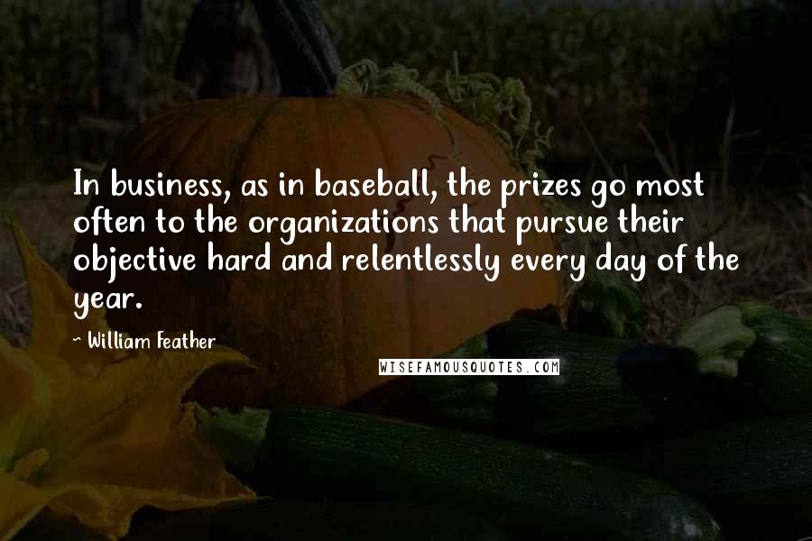 William Feather Quotes: In business, as in baseball, the prizes go most often to the organizations that pursue their objective hard and relentlessly every day of the year.