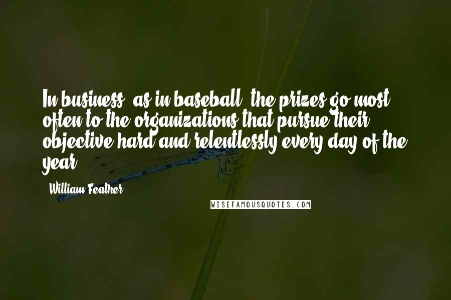 William Feather Quotes: In business, as in baseball, the prizes go most often to the organizations that pursue their objective hard and relentlessly every day of the year.