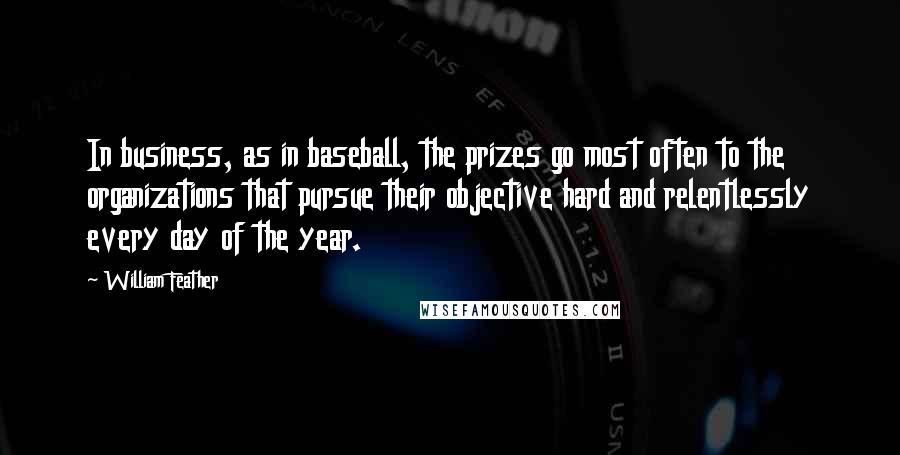 William Feather Quotes: In business, as in baseball, the prizes go most often to the organizations that pursue their objective hard and relentlessly every day of the year.