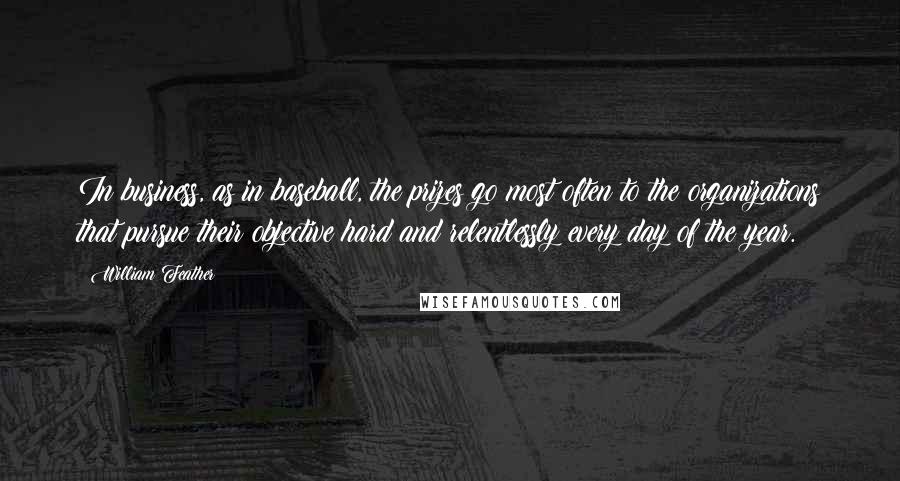 William Feather Quotes: In business, as in baseball, the prizes go most often to the organizations that pursue their objective hard and relentlessly every day of the year.