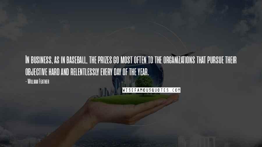 William Feather Quotes: In business, as in baseball, the prizes go most often to the organizations that pursue their objective hard and relentlessly every day of the year.