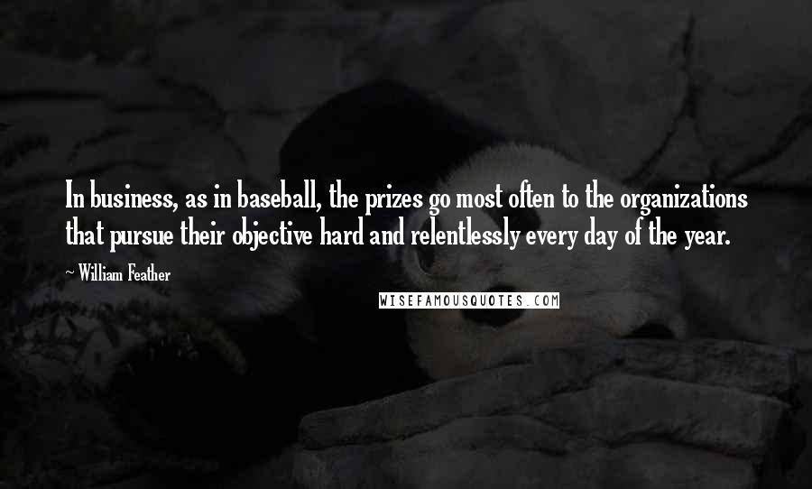 William Feather Quotes: In business, as in baseball, the prizes go most often to the organizations that pursue their objective hard and relentlessly every day of the year.