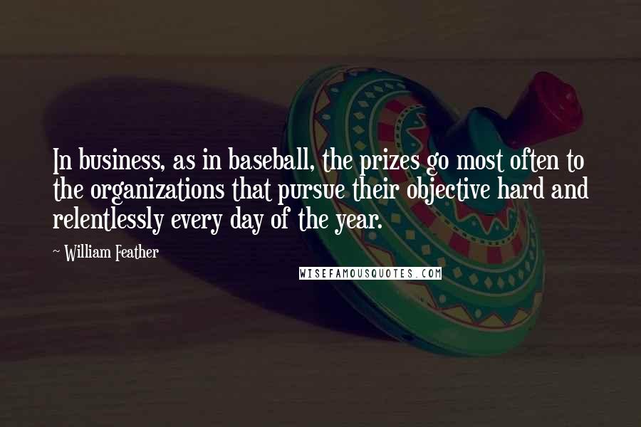 William Feather Quotes: In business, as in baseball, the prizes go most often to the organizations that pursue their objective hard and relentlessly every day of the year.