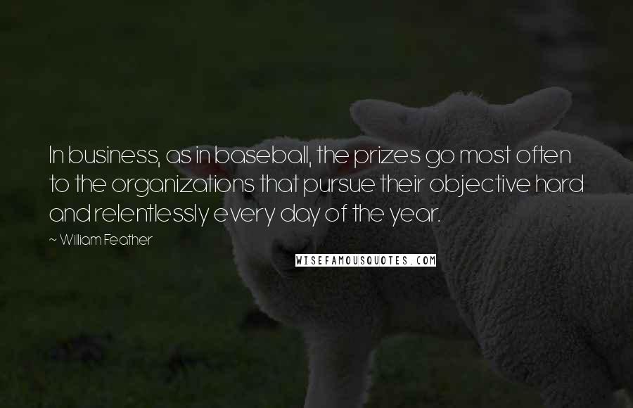 William Feather Quotes: In business, as in baseball, the prizes go most often to the organizations that pursue their objective hard and relentlessly every day of the year.