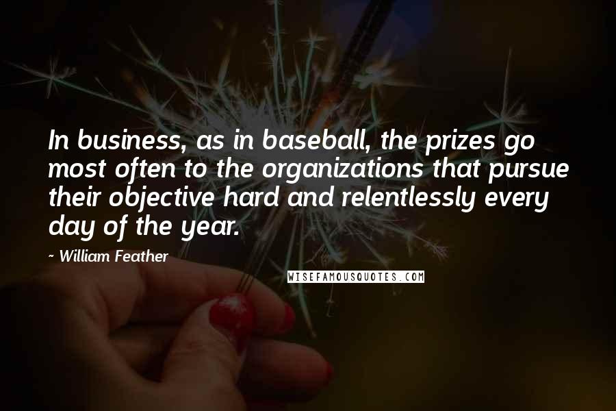 William Feather Quotes: In business, as in baseball, the prizes go most often to the organizations that pursue their objective hard and relentlessly every day of the year.