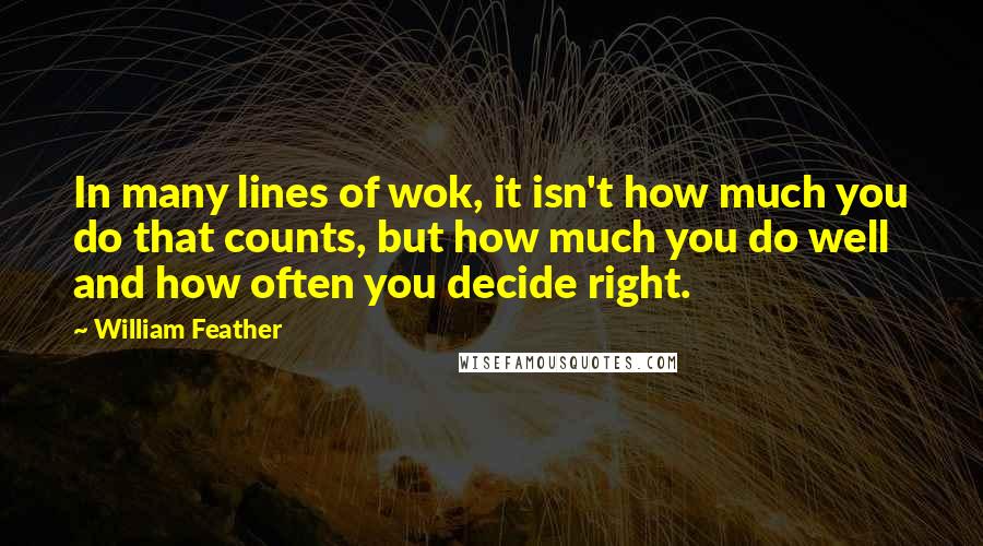 William Feather Quotes: In many lines of wok, it isn't how much you do that counts, but how much you do well and how often you decide right.