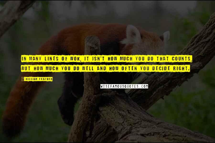 William Feather Quotes: In many lines of wok, it isn't how much you do that counts, but how much you do well and how often you decide right.