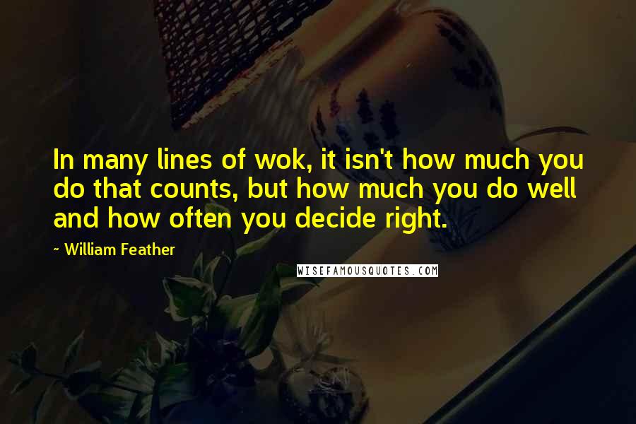 William Feather Quotes: In many lines of wok, it isn't how much you do that counts, but how much you do well and how often you decide right.