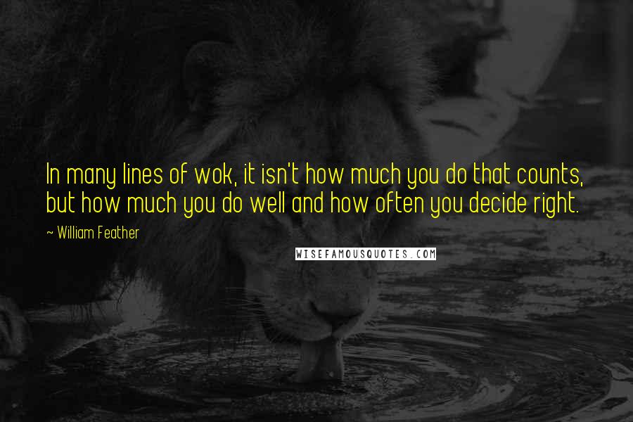 William Feather Quotes: In many lines of wok, it isn't how much you do that counts, but how much you do well and how often you decide right.