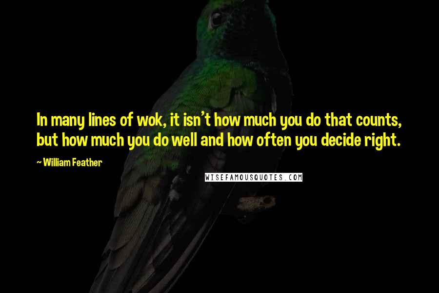 William Feather Quotes: In many lines of wok, it isn't how much you do that counts, but how much you do well and how often you decide right.