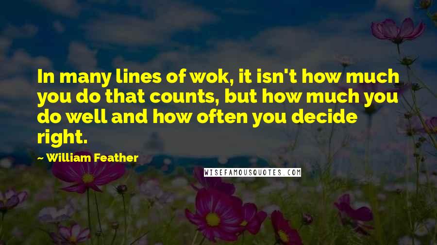 William Feather Quotes: In many lines of wok, it isn't how much you do that counts, but how much you do well and how often you decide right.