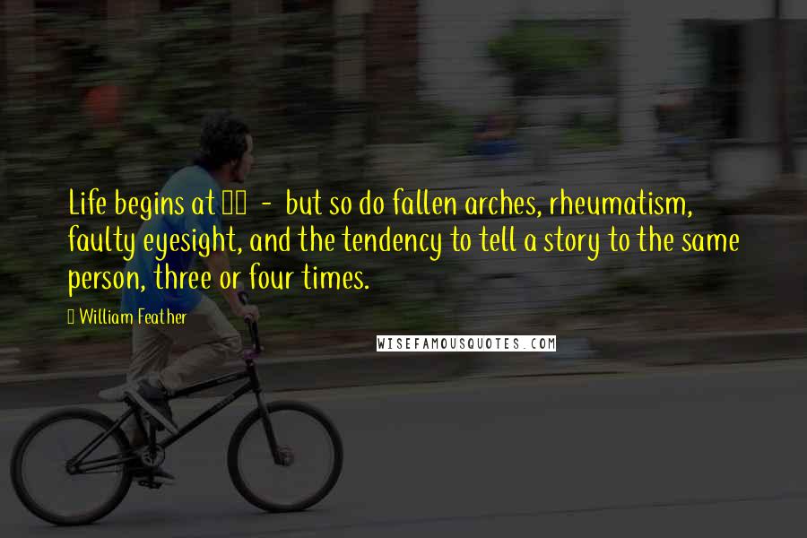 William Feather Quotes: Life begins at 40  -  but so do fallen arches, rheumatism, faulty eyesight, and the tendency to tell a story to the same person, three or four times.