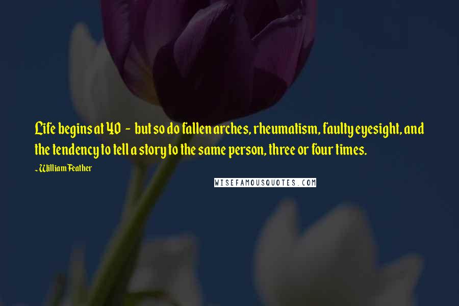 William Feather Quotes: Life begins at 40  -  but so do fallen arches, rheumatism, faulty eyesight, and the tendency to tell a story to the same person, three or four times.