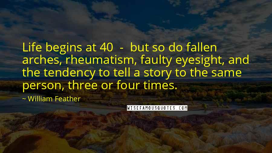 William Feather Quotes: Life begins at 40  -  but so do fallen arches, rheumatism, faulty eyesight, and the tendency to tell a story to the same person, three or four times.