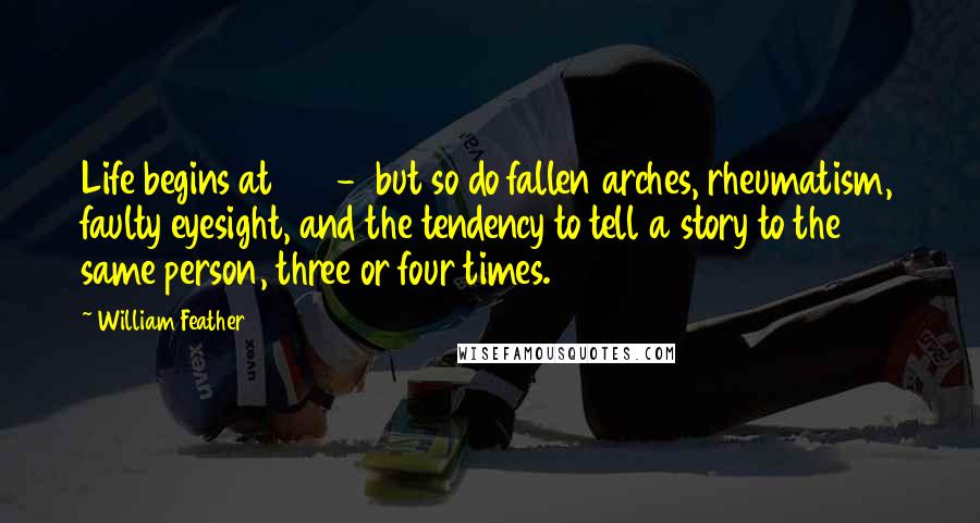 William Feather Quotes: Life begins at 40  -  but so do fallen arches, rheumatism, faulty eyesight, and the tendency to tell a story to the same person, three or four times.