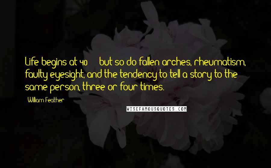 William Feather Quotes: Life begins at 40  -  but so do fallen arches, rheumatism, faulty eyesight, and the tendency to tell a story to the same person, three or four times.