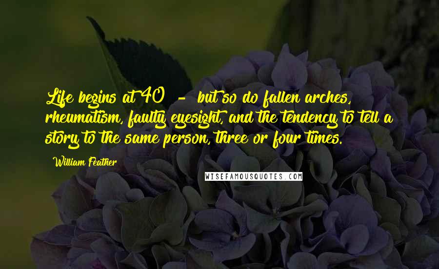 William Feather Quotes: Life begins at 40  -  but so do fallen arches, rheumatism, faulty eyesight, and the tendency to tell a story to the same person, three or four times.