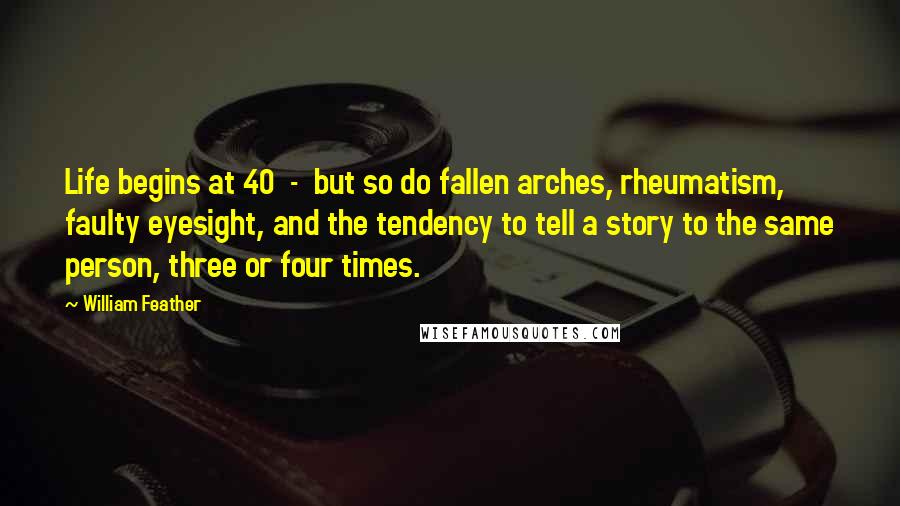 William Feather Quotes: Life begins at 40  -  but so do fallen arches, rheumatism, faulty eyesight, and the tendency to tell a story to the same person, three or four times.