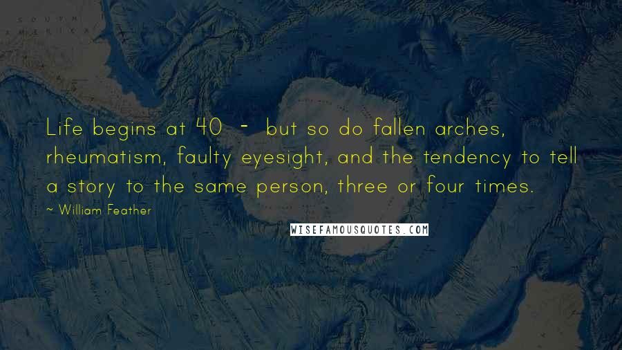 William Feather Quotes: Life begins at 40  -  but so do fallen arches, rheumatism, faulty eyesight, and the tendency to tell a story to the same person, three or four times.