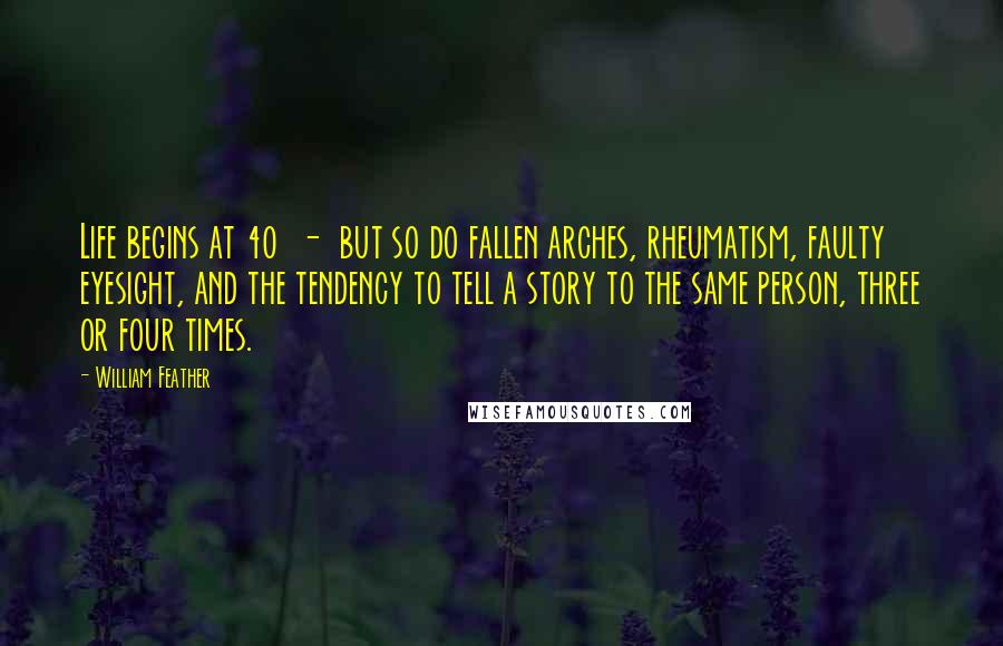 William Feather Quotes: Life begins at 40  -  but so do fallen arches, rheumatism, faulty eyesight, and the tendency to tell a story to the same person, three or four times.