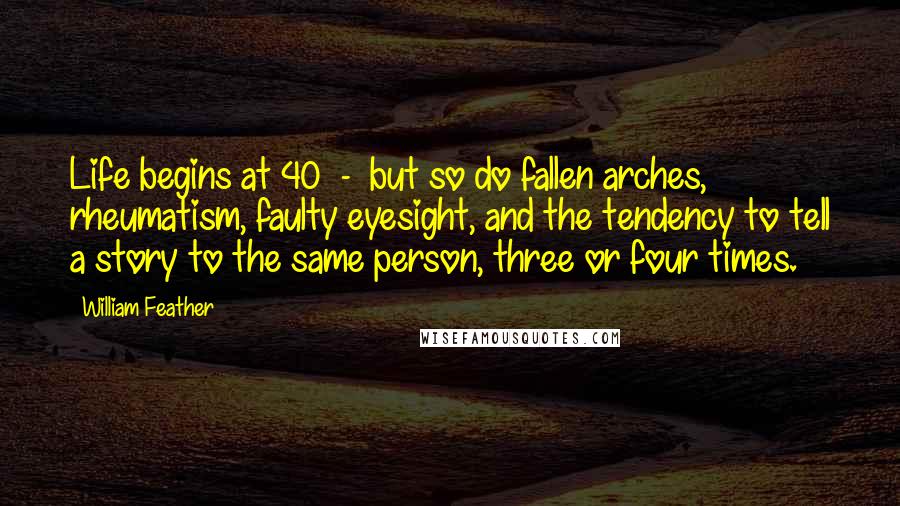 William Feather Quotes: Life begins at 40 - but so do fallen arches, rheumatism, faulty eyesight, and the tendency to tell a story to the same person, three or four times.
