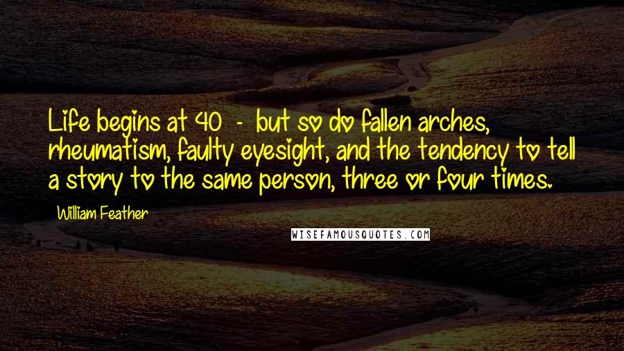 William Feather Quotes: Life begins at 40  -  but so do fallen arches, rheumatism, faulty eyesight, and the tendency to tell a story to the same person, three or four times.