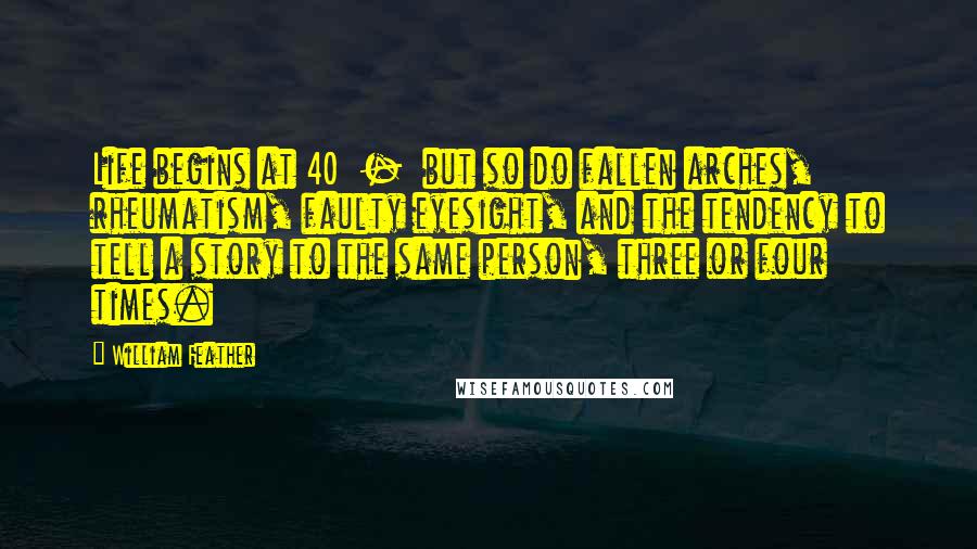 William Feather Quotes: Life begins at 40  -  but so do fallen arches, rheumatism, faulty eyesight, and the tendency to tell a story to the same person, three or four times.