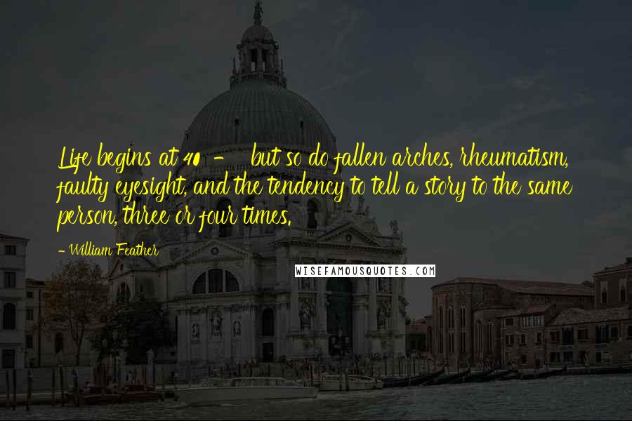 William Feather Quotes: Life begins at 40  -  but so do fallen arches, rheumatism, faulty eyesight, and the tendency to tell a story to the same person, three or four times.