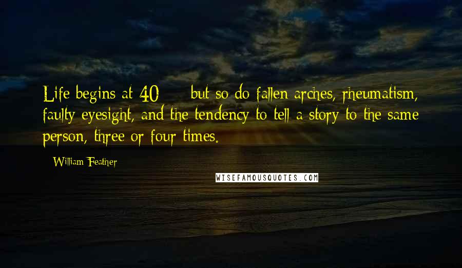 William Feather Quotes: Life begins at 40  -  but so do fallen arches, rheumatism, faulty eyesight, and the tendency to tell a story to the same person, three or four times.