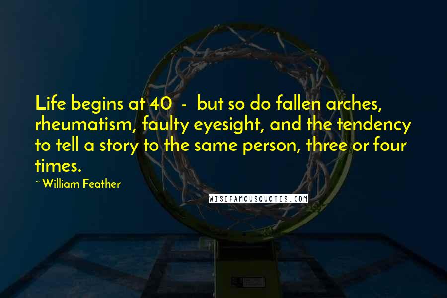 William Feather Quotes: Life begins at 40 - but so do fallen arches, rheumatism, faulty eyesight, and the tendency to tell a story to the same person, three or four times.