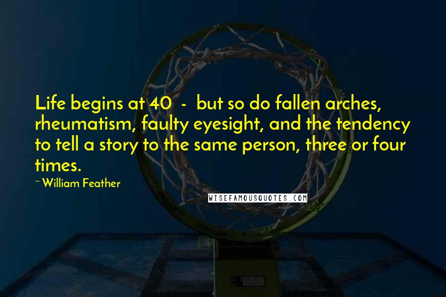 William Feather Quotes: Life begins at 40  -  but so do fallen arches, rheumatism, faulty eyesight, and the tendency to tell a story to the same person, three or four times.