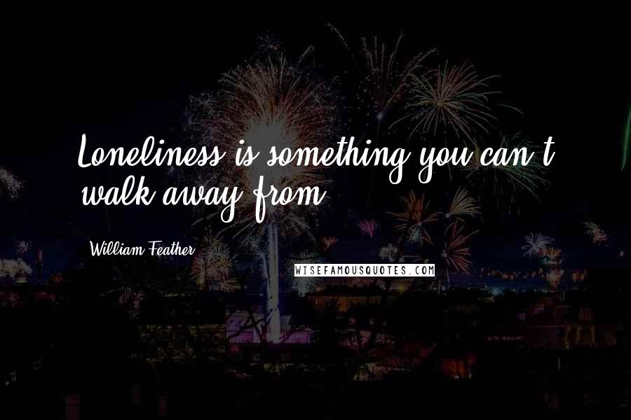 William Feather Quotes: Loneliness is something you can't walk away from.