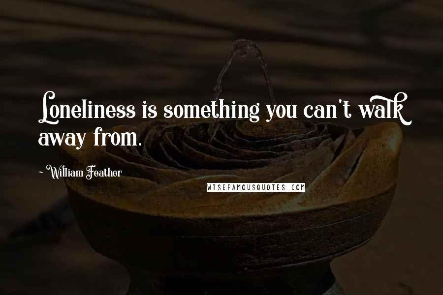 William Feather Quotes: Loneliness is something you can't walk away from.