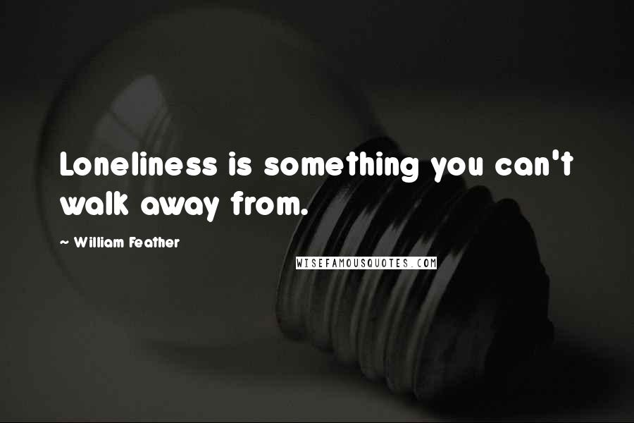 William Feather Quotes: Loneliness is something you can't walk away from.