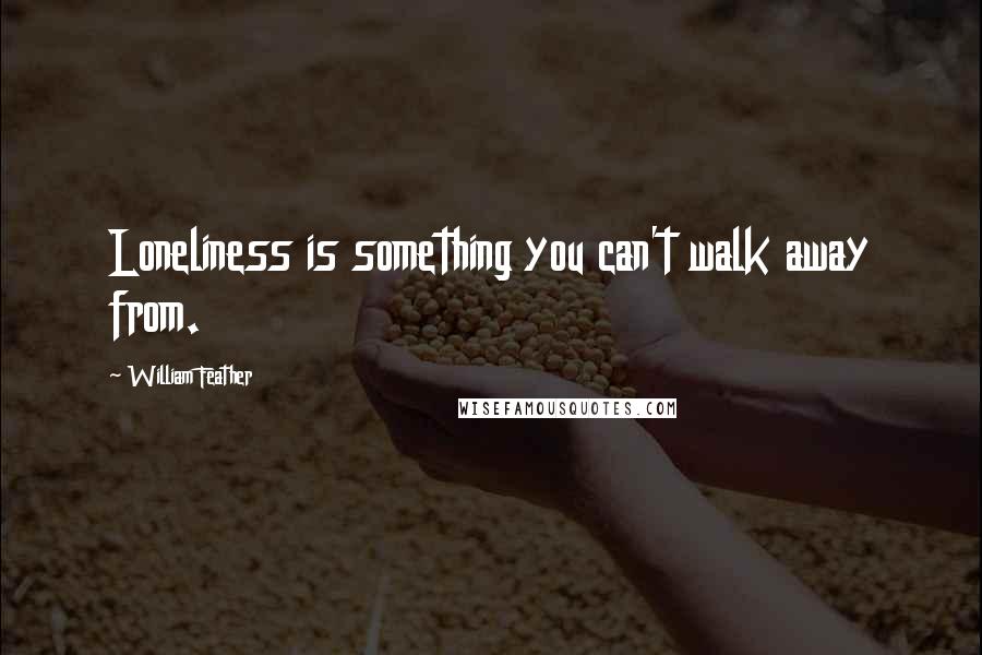 William Feather Quotes: Loneliness is something you can't walk away from.