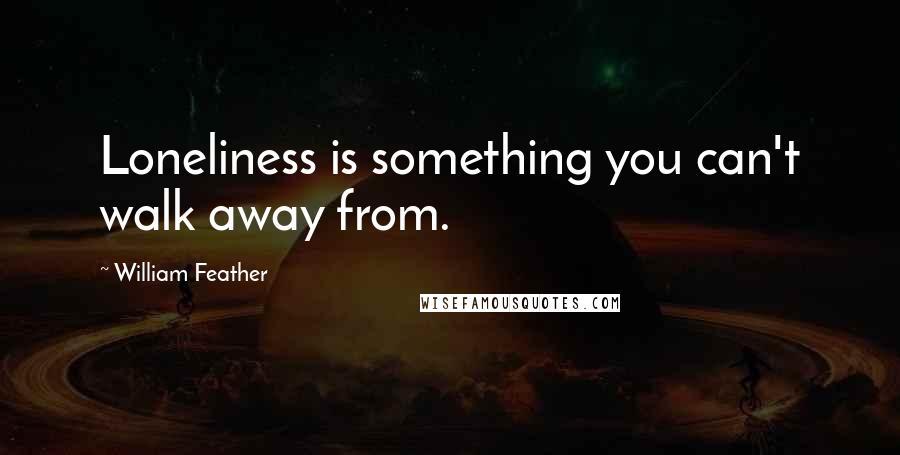 William Feather Quotes: Loneliness is something you can't walk away from.